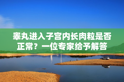 睾丸进入子宫内长肉粒是否正常？一位专家给予解答