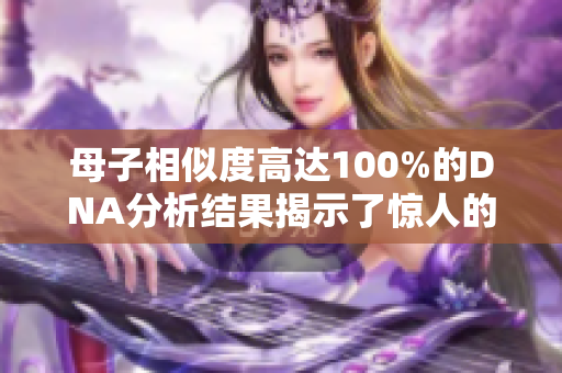 母子相似度高达100%的DNA分析结果揭示了惊人的亲子关系