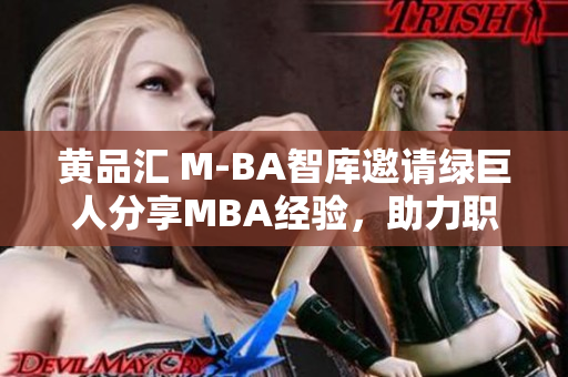 黄品汇 M-BA智库邀请绿巨人分享MBA经验，助力职场发展