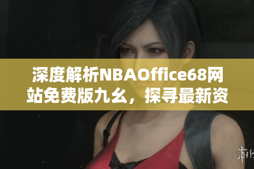 深度解析NBAOffice68网站免费版九幺，探寻最新资讯