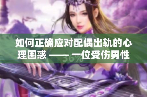 如何正确应对配偶出轨的心理困惑 —— 一位受伤男性的自白