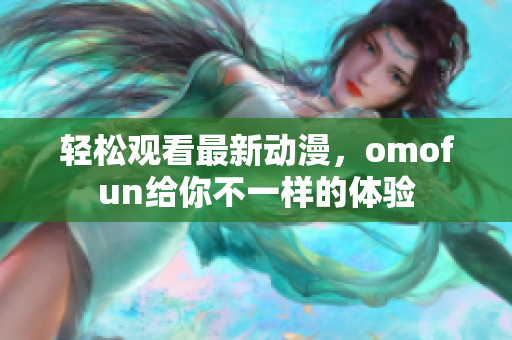 轻松观看最新动漫，omofun给你不一样的体验