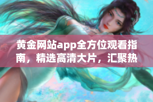 黄金网站app全方位观看指南，精选高清大片，汇聚热门影视资源(1)