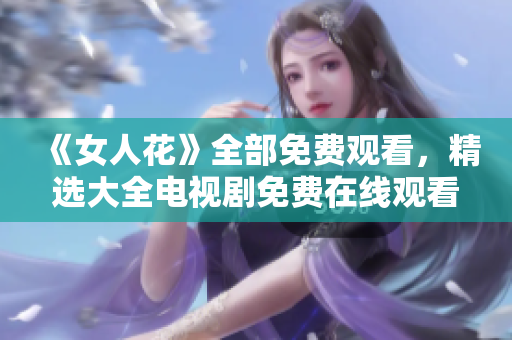 《女人花》全部免费观看，精选大全电视剧免费在线观看推荐