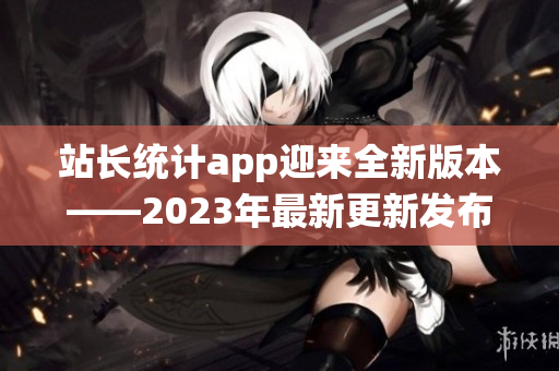 站长统计app迎来全新版本——2023年最新更新发布