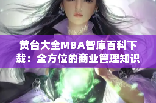 黄台大全MBA智库百科下载：全方位的商业管理知识汇总及获取方式(1)