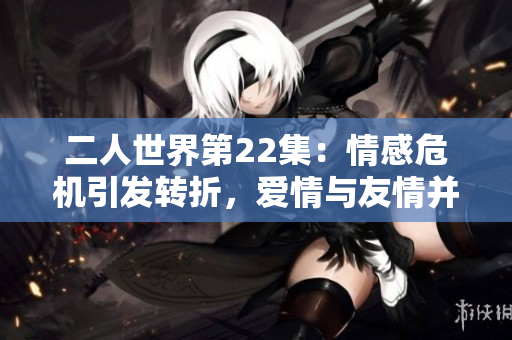 二人世界第22集：情感危机引发转折，爱情与友情并存的挑战