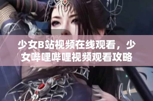 少女B站视频在线观看，少女哔哩哔哩视频观看攻略