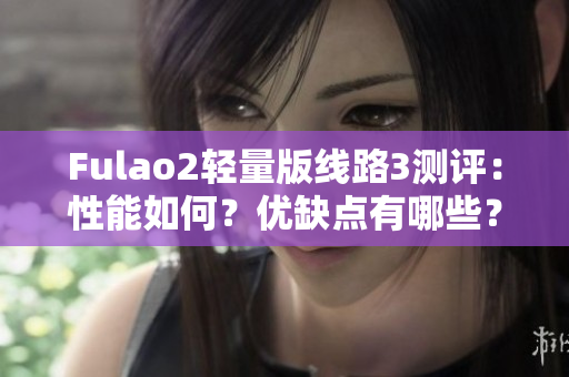 Fulao2轻量版线路3测评：性能如何？优缺点有哪些？