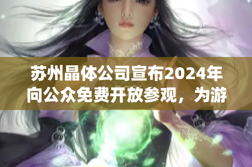 苏州晶体公司宣布2024年向公众免费开放参观，为游客提供全新体验(1)