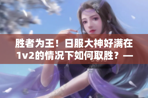 胜者为王！日服大神好满在1v2的情况下如何取胜？——新手玩家必看！