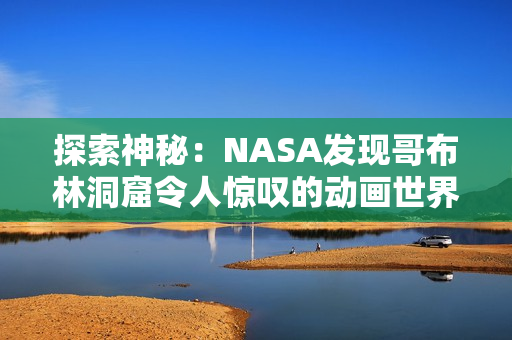 探索神秘：NASA发现哥布林洞窟令人惊叹的动画世界