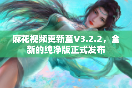 麻花视频更新至V3.2.2，全新的纯净版正式发布