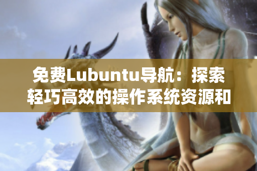 免费Lubuntu导航：探索轻巧高效的操作系统资源和使用技巧