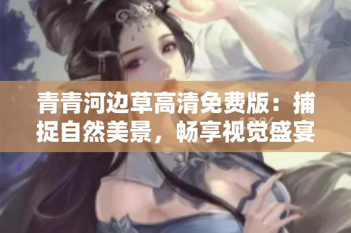 青青河边草高清免费版：捕捉自然美景，畅享视觉盛宴