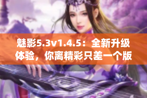 魅影5.3v1.4.5：全新升级体验，你离精彩只差一个版本(1)