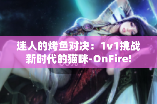 迷人的烤鱼对决：1v1挑战新时代的猫咪-OnFire!