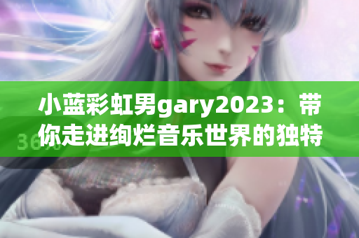 小蓝彩虹男gary2023：带你走进绚烂音乐世界的独特才华！