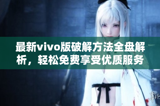 最新vivo版破解方法全盘解析，轻松免费享受优质服务