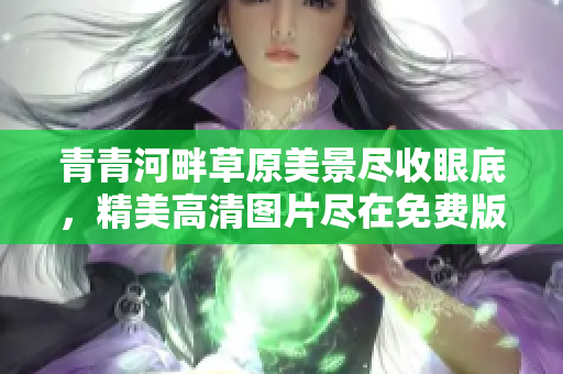 青青河畔草原美景尽收眼底，精美高清图片尽在免费版！