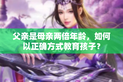 父亲是母亲两倍年龄，如何以正确方式教育孩子？