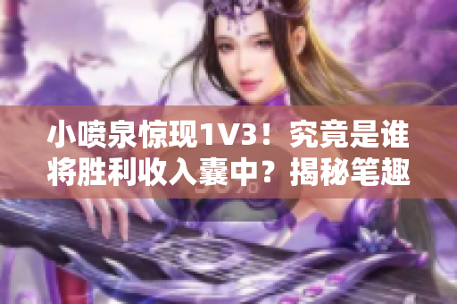 小喷泉惊现1V3！究竟是谁将胜利收入囊中？揭秘笔趣阁