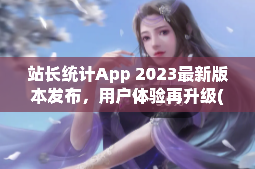 站长统计App 2023最新版本发布，用户体验再升级(1)