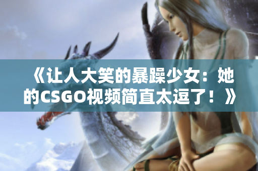 《让人大笑的暴躁少女：她的CSGO视频简直太逗了！》