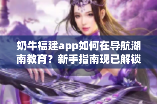 奶牛福建app如何在导航湖南教育？新手指南现已解锁