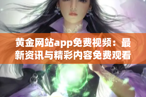 黄金网站app免费视频：最新资讯与精彩内容免费观看