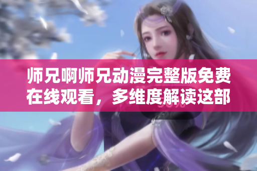 师兄啊师兄动漫完整版免费在线观看，多维度解读这部热门动漫