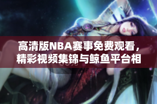 高清版NBA赛事免费观看，精彩视频集锦与鲸鱼平台相结合