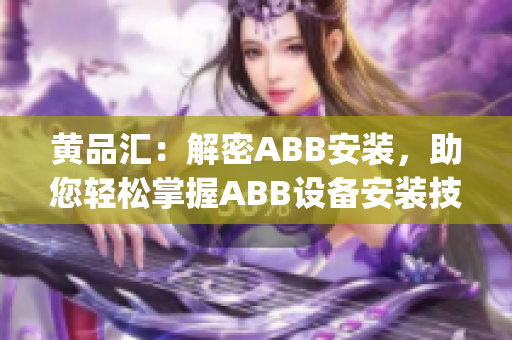 黄品汇：解密ABB安装，助您轻松掌握ABB设备安装技巧(1)