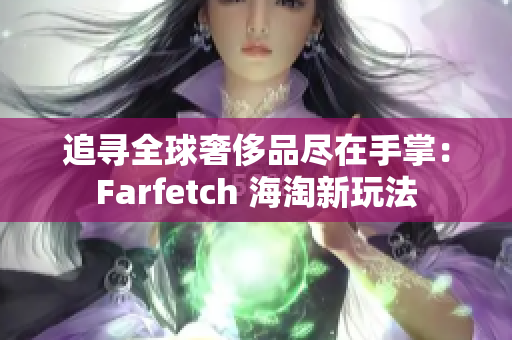 追寻全球奢侈品尽在手掌：Farfetch 海淘新玩法