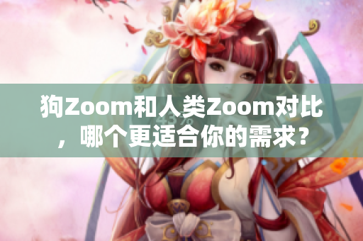 狗Zoom和人类Zoom对比，哪个更适合你的需求？