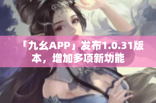 「九幺APP」发布1.0.31版本，增加多项新功能