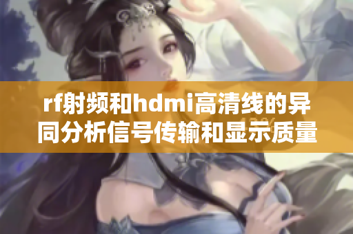 rf射频和hdmi高清线的异同分析信号传输和显示质量的区别揭秘