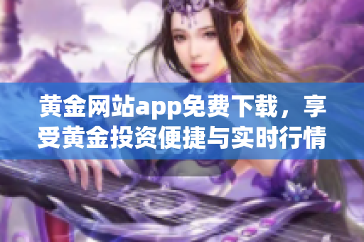 黄金网站app免费下载，享受黄金投资便捷与实时行情