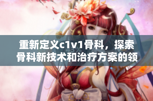 重新定义c1v1骨科，探索骨科新技术和治疗方案的领先平台