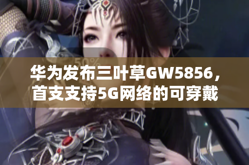 华为发布三叶草GW5856，首支支持5G网络的可穿戴智能手表