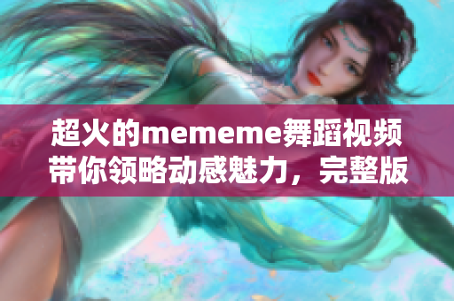 超火的mememe舞蹈视频带你领略动感魅力，完整版在线观看！