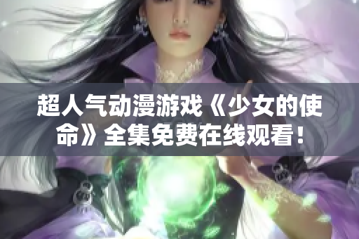 超人气动漫游戏《少女的使命》全集免费在线观看！