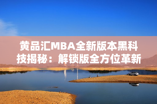 黄品汇MBA全新版本黑科技揭秘：解锁版全方位革新登场