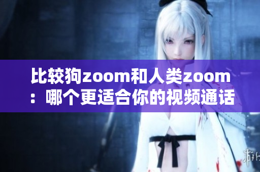 比较狗zoom和人类zoom：哪个更适合你的视频通话需求？