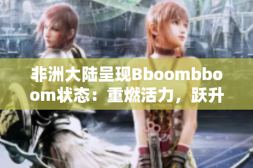 非洲大陆呈现Bboombboom状态：重燃活力，跃升机遇！