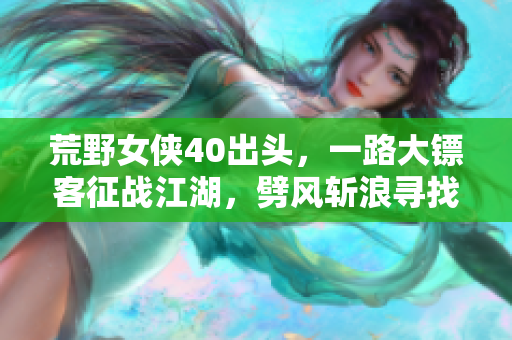 荒野女侠40出头，一路大镖客征战江湖，劈风斩浪寻找真义！