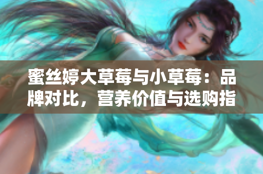 蜜丝婷大草莓与小草莓：品牌对比，营养价值与选购指南