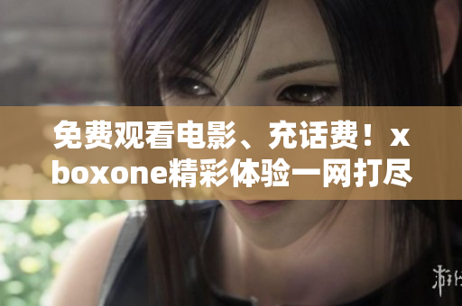 免费观看电影、充话费！xboxone精彩体验一网打尽