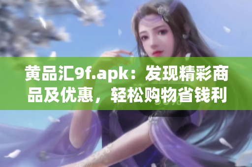 黄品汇9f.apk：发现精彩商品及优惠，轻松购物省钱利器