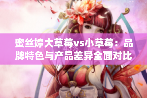 蜜丝婷大草莓vs小草莓：品牌特色与产品差异全面对比(1)